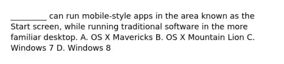 _________ can run mobile-style apps in the area known as the Start screen, while running traditional software in the more familiar desktop. A. OS X Mavericks B. OS X Mountain Lion C. Windows 7 D. Windows 8