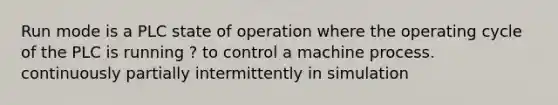 Run mode is a PLC state of operation where the operating cycle of the PLC is running ? to control a machine process. continuously partially intermittently in simulation