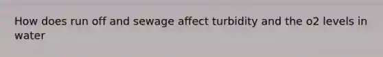 How does run off and sewage affect turbidity and the o2 levels in water