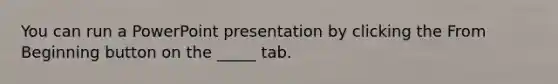 You can run a PowerPoint presentation by clicking the From Beginning button on the _____ tab.