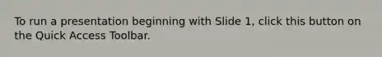 To run a presentation beginning with Slide 1, click this button on the Quick Access Toolbar.