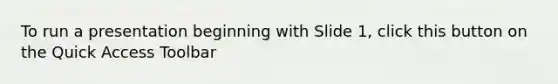 To run a presentation beginning with Slide 1, click this button on the Quick Access Toolbar