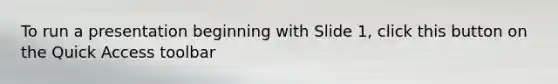 To run a presentation beginning with Slide 1, click this button on the Quick Access toolbar