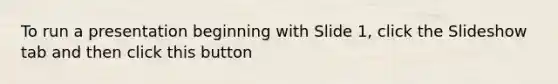 To run a presentation beginning with Slide 1, click the Slideshow tab and then click this button