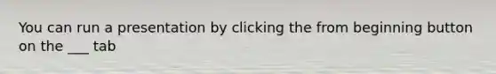 You can run a presentation by clicking the from beginning button on the ___ tab