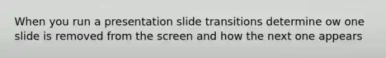 When you run a presentation slide transitions determine ow one slide is removed from the screen and how the next one appears