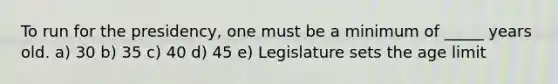 To run for the presidency, one must be a minimum of _____ years old. a) 30 b) 35 c) 40 d) 45 e) Legislature sets the age limit