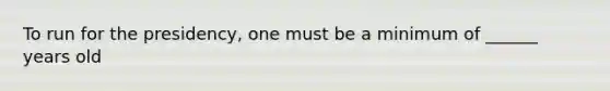 To run for the presidency, one must be a minimum of ______ years old