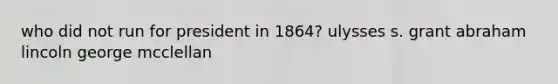 who did not run for president in 1864? ulysses s. grant abraham lincoln george mcclellan