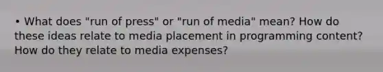 • What does "run of press" or "run of media" mean? How do these ideas relate to media placement in programming content? How do they relate to media expenses?