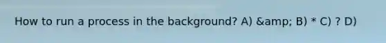 How to run a process in the background? A) &amp; B) * C) ? D)