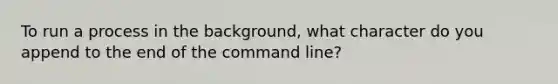 To run a process in the background, what character do you append to the end of the command line?