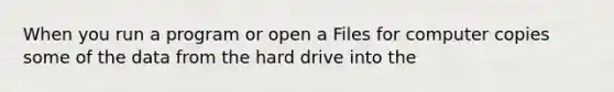 When you run a program or open a Files for computer copies some of the data from the hard drive into the