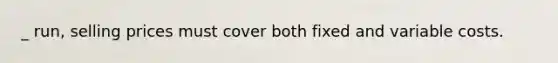 _ run, selling prices must cover both fixed and variable costs.