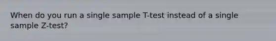 When do you run a single sample T-test instead of a single sample Z-test?