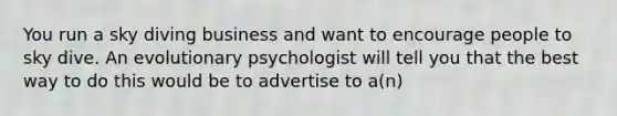 You run a sky diving business and want to encourage people to sky dive. An evolutionary psychologist will tell you that the best way to do this would be to advertise to a(n)