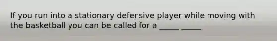 If you run into a stationary defensive player while moving with the basketball you can be called for a _____ _____