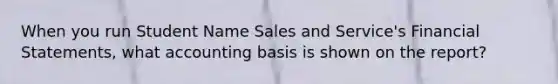 When you run Student Name Sales and Service's Financial Statements, what accounting basis is shown on the report?