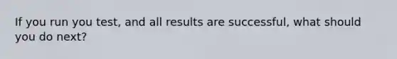 If you run you test, and all results are successful, what should you do next?