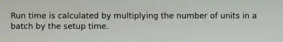 Run time is calculated by multiplying the number of units in a batch by the setup time.