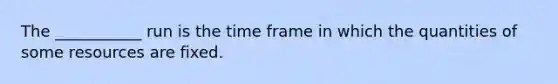 The ___________ run is the time frame in which the quantities of some resources are fixed.