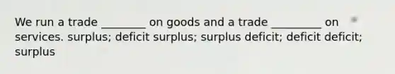 We run a trade ________ on goods and a trade _________ on services. surplus; deficit surplus; surplus deficit; deficit deficit; surplus