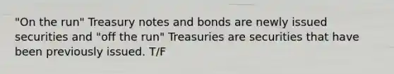 "On the run" Treasury notes and bonds are newly issued securities and "off the run" Treasuries are securities that have been previously issued. T/F