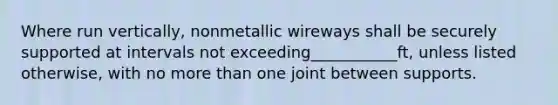 Where run vertically, nonmetallic wireways shall be securely supported at intervals not exceeding___________ft, unless listed otherwise, with no more than one joint between supports.