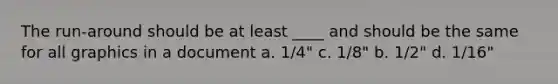 The run-around should be at least ____ and should be the same for all graphics in a document a. 1/4" c. 1/8" b. 1/2" d. 1/16"