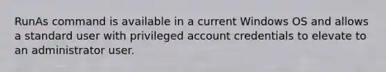 RunAs command is available in a current Windows OS and allows a standard user with privileged account credentials to elevate to an administrator user.