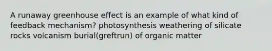 A runaway greenhouse effect is an example of what kind of feedback mechanism? photosynthesis weathering of silicate rocks volcanism burial(greftrun) of organic matter