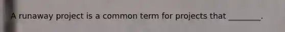 A runaway project is a common term for projects that​ ________.
