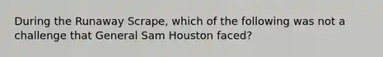 During the Runaway Scrape, which of the following was not a challenge that General Sam Houston faced?