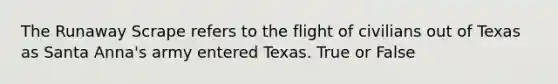 The Runaway Scrape refers to the flight of civilians out of Texas as Santa Anna's army entered Texas. True or False