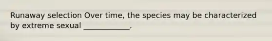 Runaway selection Over time, the species may be characterized by extreme sexual ____________.