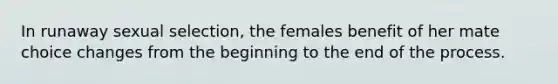 In runaway sexual selection, the females benefit of her mate choice changes from the beginning to the end of the process.