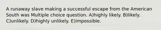 A runaway slave making a successful escape from the American South was Multiple choice question. A)highly likely. B)likely. C)unlikely. D)highly unlikely. E)impossible.