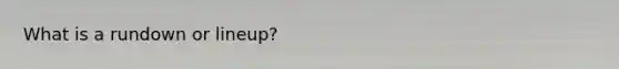What is a rundown or lineup?
