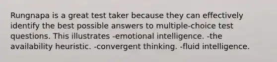 Rungnapa is a great test taker because they can effectively identify the best possible answers to multiple-choice test questions. This illustrates -emotional intelligence. -the availability heuristic. -convergent thinking. -fluid intelligence.