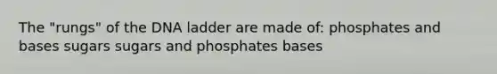 The "rungs" of the DNA ladder are made of: phosphates and bases sugars sugars and phosphates bases