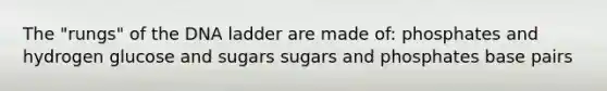 The "rungs" of the DNA ladder are made of: phosphates and hydrogen glucose and sugars sugars and phosphates base pairs