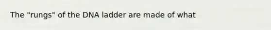 The "rungs" of the DNA ladder are made of what
