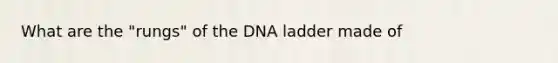 What are the "rungs" of the DNA ladder made of