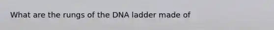 What are the rungs of the DNA ladder made of