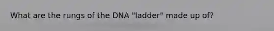 What are the rungs of the DNA "ladder" made up of?