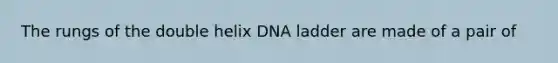 The rungs of the double helix DNA ladder are made of a pair of