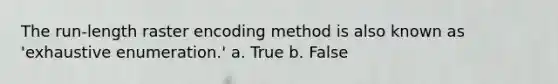 The run-length raster encoding method is also known as 'exhaustive enumeration.' a. True b. False