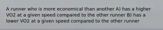 A runner who is more economical than another A) has a higher VO2 at a given speed compared to the other runner B) has a lower VO2 at a given speed compared to the other runner