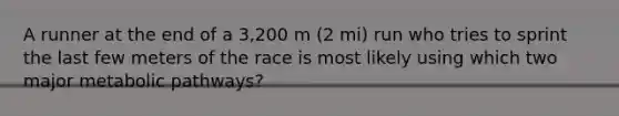 A runner at the end of a 3,200 m (2 mi) run who tries to sprint the last few meters of the race is most likely using which two major metabolic pathways?