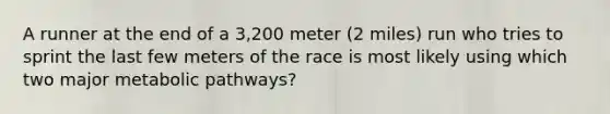 A runner at the end of a 3,200 meter (2 miles) run who tries to sprint the last few meters of the race is most likely using which two major metabolic pathways?